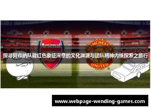 探寻阿森纳队徽红色象征深意的文化渊源与团队精神内核探索之旅行